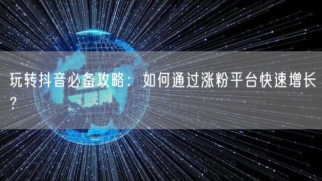玩转抖音必备攻略:如何通过涨粉平台快速增长?