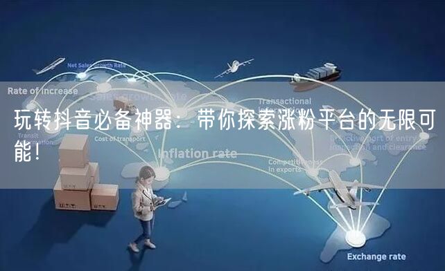 玩转抖音必备神器:带你探索涨粉平台的无限可能!