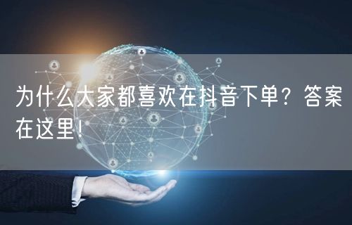 为什么大家都喜欢在抖音下单?答案在这里!