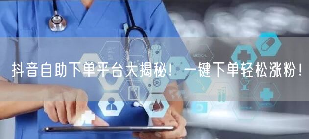 抖音自助下单平台大揭秘!一键下单轻松涨粉!
