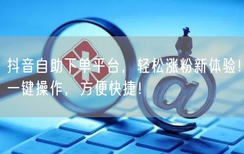 抖音自助下单平台，轻松涨粉新体验！一键操作，方便快捷！