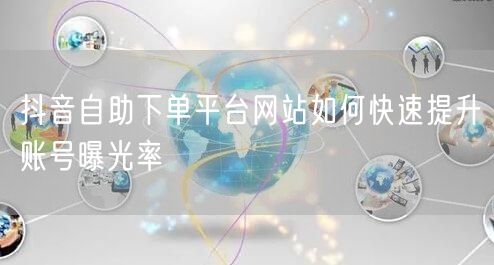 抖音自助下单平台网站如何快速提升账号曝光率