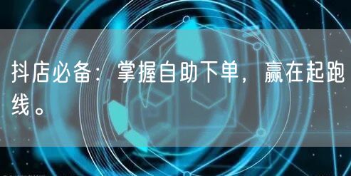 抖店必备：掌握自助下单，赢在起跑线。