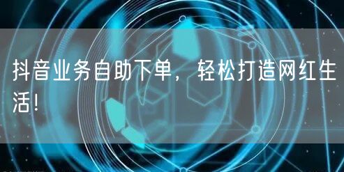 抖音业务自助下单，轻松打造网红生活！