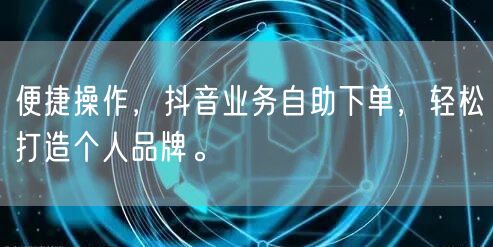 便捷操作,抖音业务自助下单,轻松打造个人品牌。