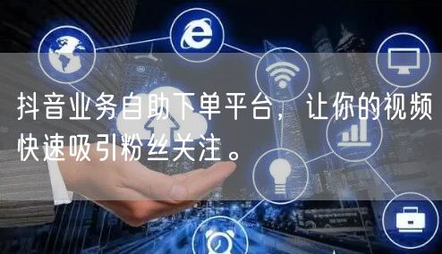 抖音业务自助下单平台,让你的视频快速吸引粉丝关注。