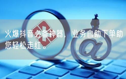 火爆抖音必备神器,业务自助下单助您轻松走红。