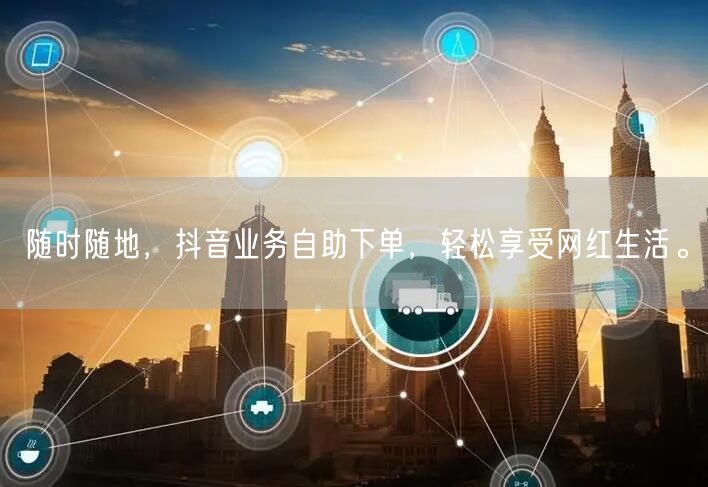 随时随地,抖音业务自助下单,轻松享受网红生活。