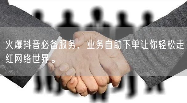 火爆抖音必备服务,业务自助下单让你轻松走红网络世界。