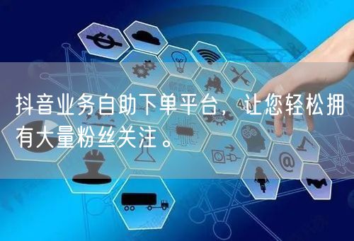 抖音业务自助下单平台,让您轻松拥有大量粉丝关注。