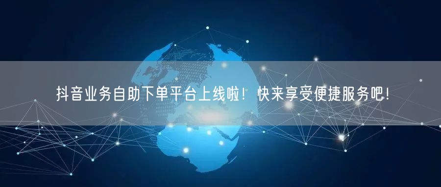 抖音业务自助下单平台上线啦!快来享受便捷服务吧!