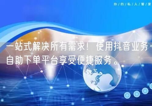 一站式解决所有需求!使用抖音业务自助下单平台享受便捷服务。