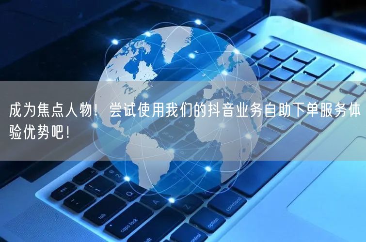 成为焦点人物!尝试使用我们的抖音业务自助下单服务体验优势吧!