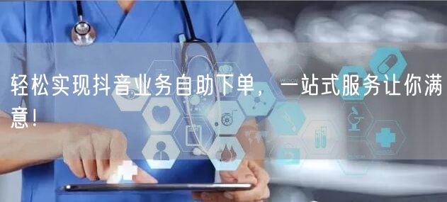 轻松实现抖音业务自助下单,一站式服务让你满意!