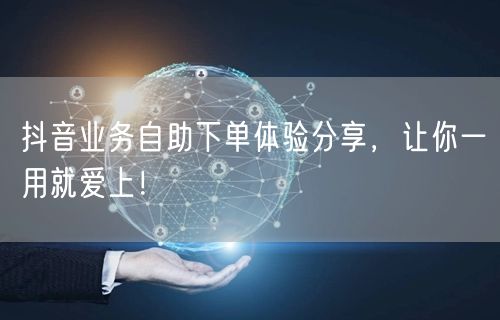 抖音业务自助下单体验分享,让你一用就爱上!