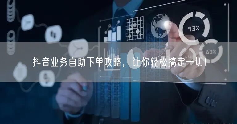 抖音业务自助下单攻略,让你轻松搞定一切!