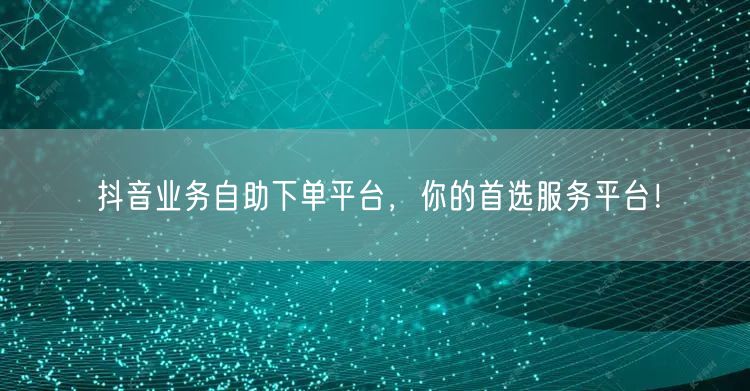 抖音业务自助下单平台,你的首选服务平台!