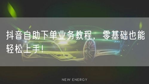 抖音自助下单业务教程,零基础也能轻松上手!