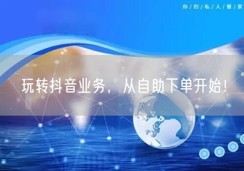 玩转抖音业务,从自助下单开始!