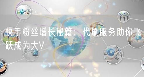 快手粉丝增长秘籍：代刷服务助你飞跃成为大V