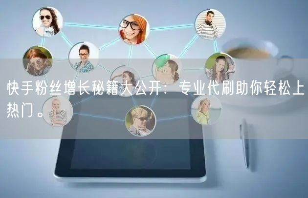 快手粉丝增长秘籍大公开：专业代刷助你轻松上热门。
