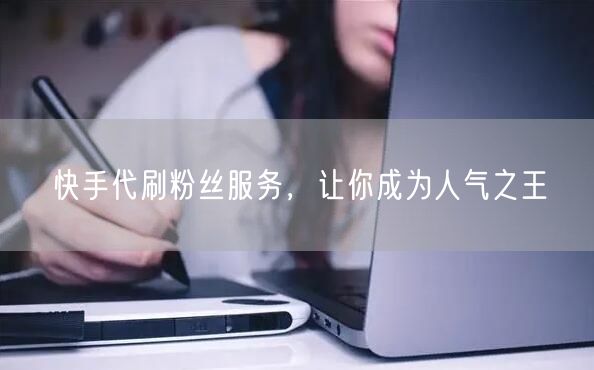 快手代刷粉丝服务，让你成为人气之王