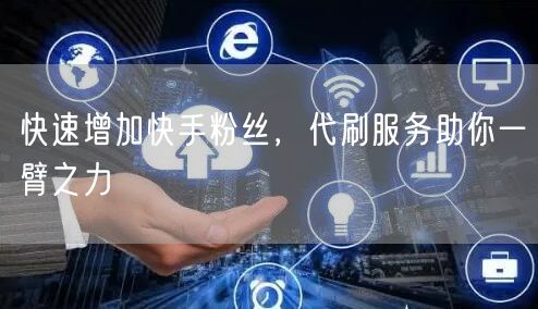 快速增加快手粉丝，代刷服务助你一臂之力