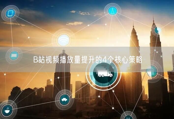 B站视频播放量提升的4个核心策略