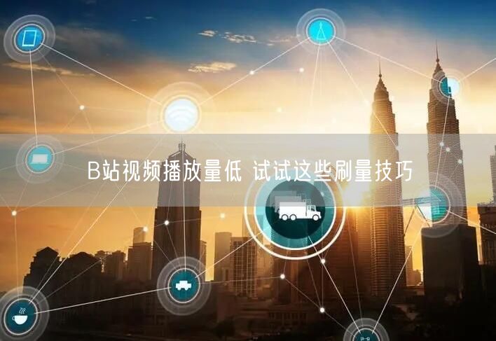 B站视频播放量低 试试这些刷量技巧