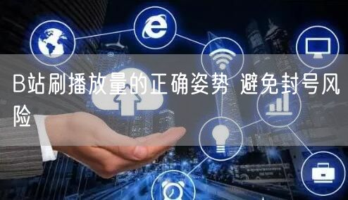 B站刷播放量的正确姿势 避免封号风险