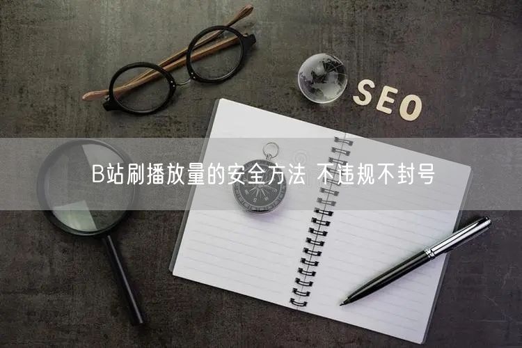 B站刷播放量的安全方法 不违规不封号