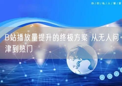 B站播放量提升的终极方案 从无人问津到热门