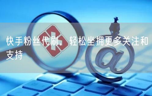 快手粉丝代刷，轻松坐拥更多关注和支持