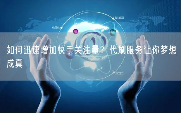 如何迅速增加快手关注量？代刷服务让你梦想成真