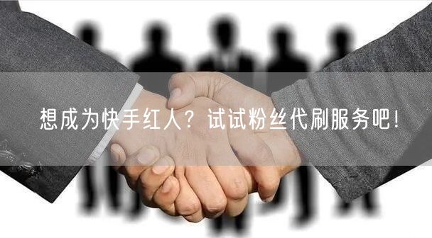 想成为快手红人？试试粉丝代刷服务吧！