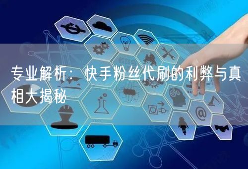 专业解析：快手粉丝代刷的利弊与真相大揭秘