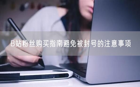 B站粉丝购买指南避免被封号的注意事项