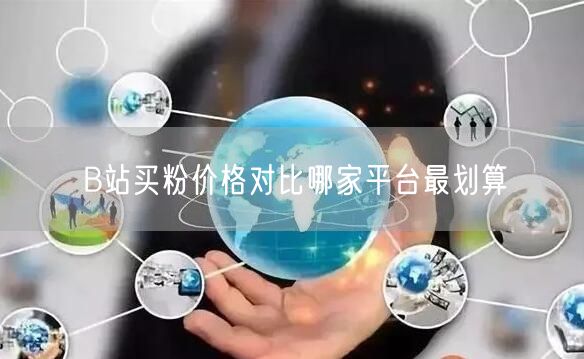 B站买粉价格对比哪家平台最划算
