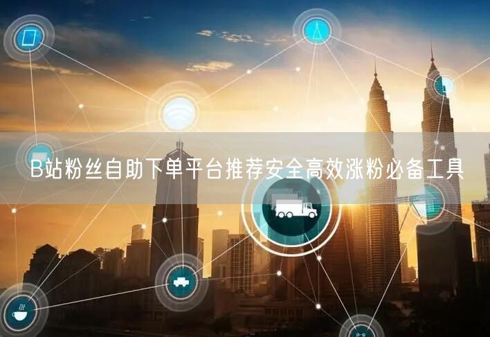 B站粉丝自助下单平台推荐安全高效涨粉必备工具