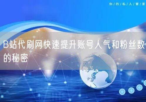 B站代刷网快速提升账号人气和粉丝数的秘密