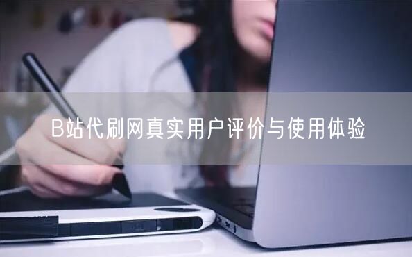 B站代刷网真实用户评价与使用体验