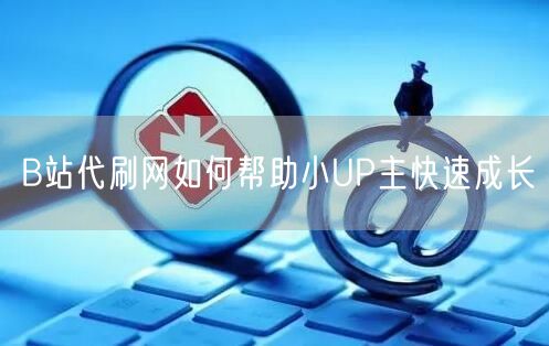 B站代刷网如何帮助小UP主快速成长