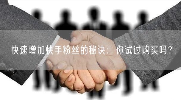 快速增加快手粉丝的秘诀：你试过购买吗？