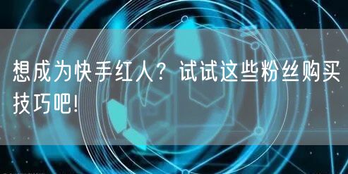 想成为快手红人？试试这些粉丝购买技巧吧!
