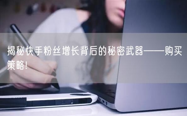 揭秘快手粉丝增长背后的秘密武器——购买策略!