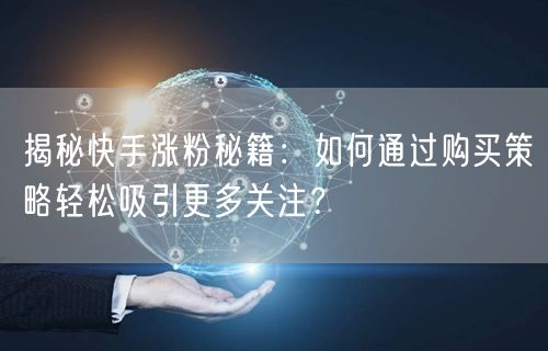 揭秘快手涨粉秘籍：如何通过购买策略轻松吸引更多关注？
