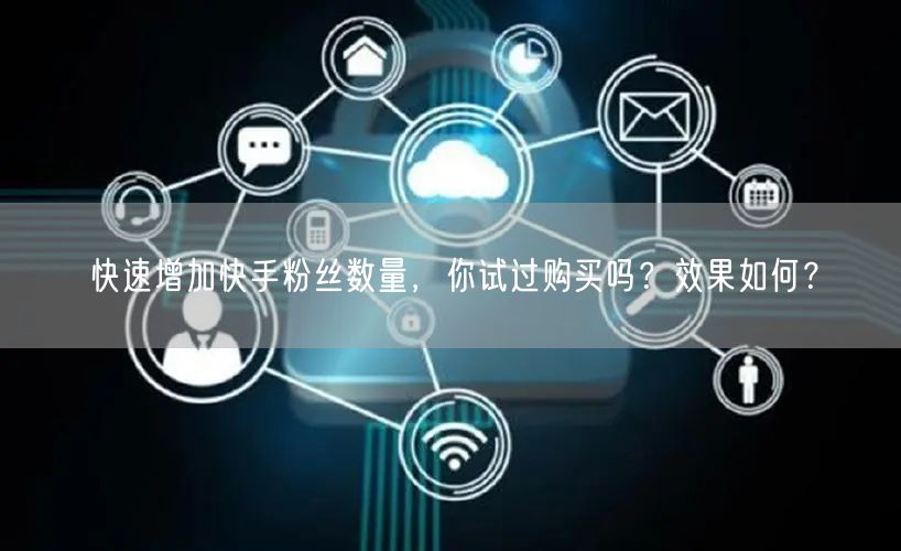 快速增加快手粉丝数量，你试过购买吗？效果如何？