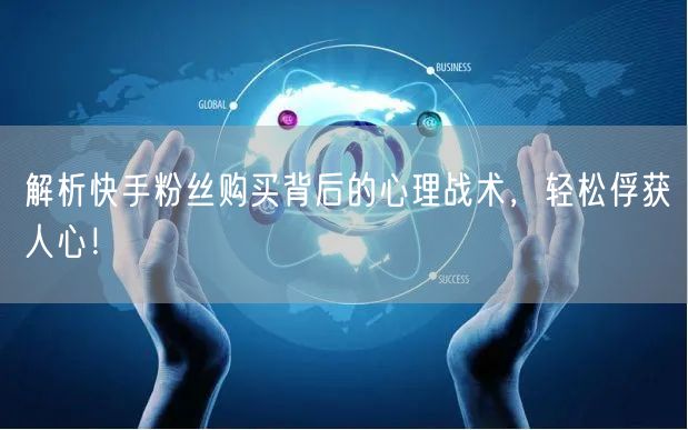 解析快手粉丝购买背后的心理战术，轻松俘获人心！
