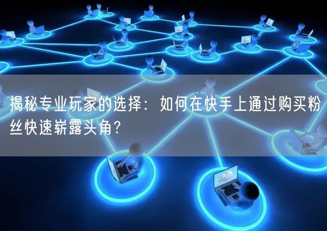 揭秘专业玩家的选择：如何在快手上通过购买粉丝快速崭露头角？