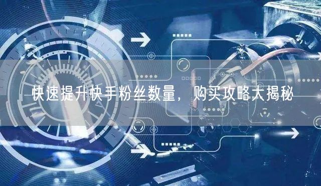 快速提升快手粉丝数量，购买攻略大揭秘